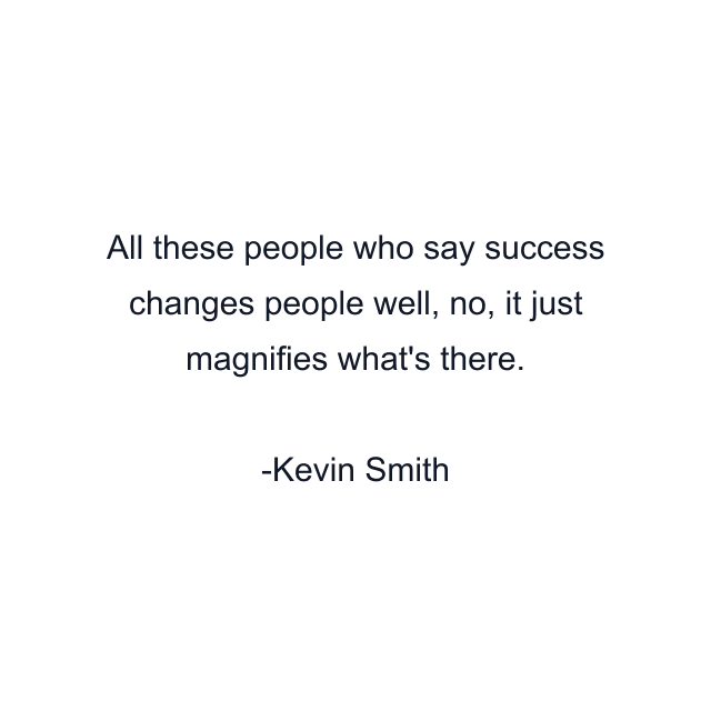 All these people who say success changes people well, no, it just magnifies what's there.