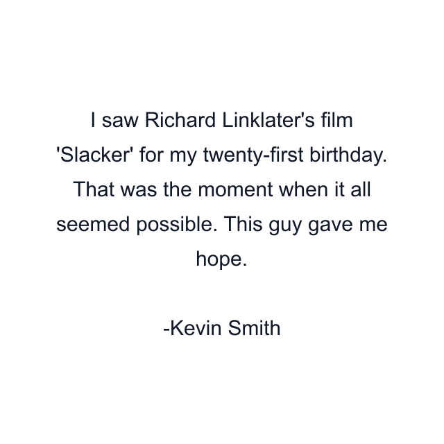 I saw Richard Linklater's film 'Slacker' for my twenty-first birthday. That was the moment when it all seemed possible. This guy gave me hope.