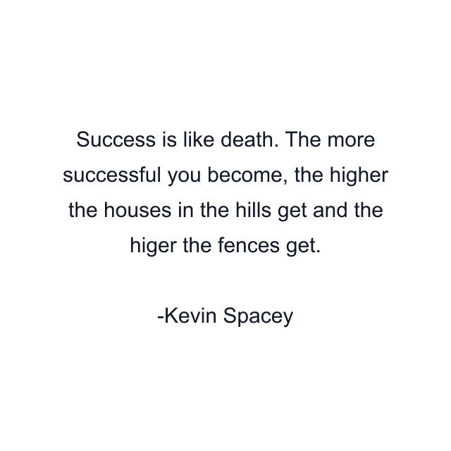 Success is like death. The more successful you become, the higher the houses in the hills get and the higer the fences get.