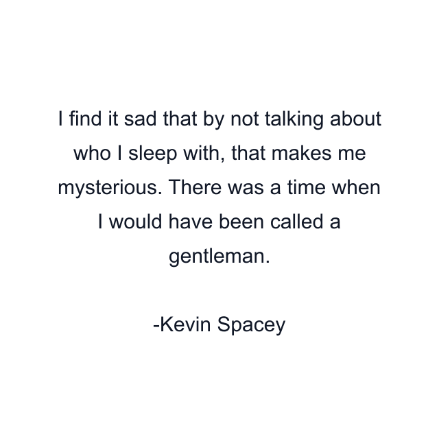 I find it sad that by not talking about who I sleep with, that makes me mysterious. There was a time when I would have been called a gentleman.