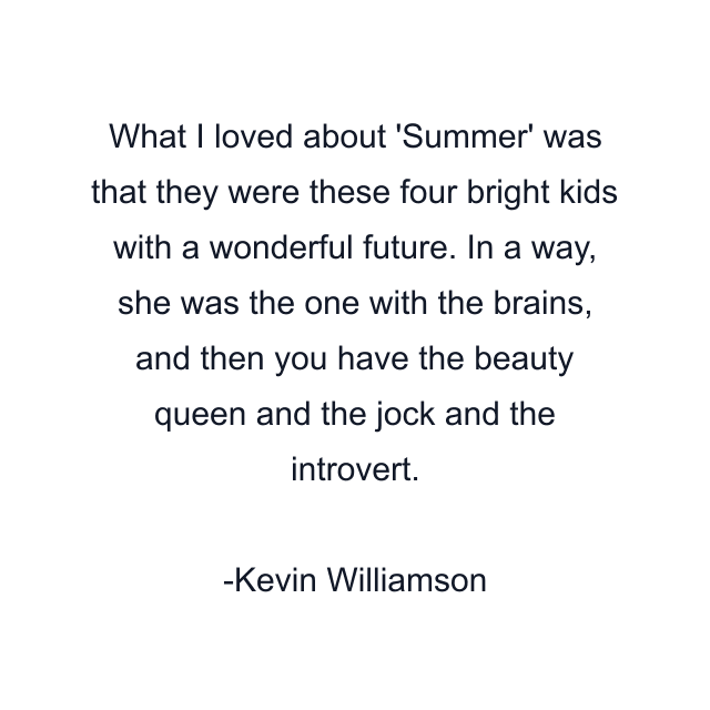 What I loved about 'Summer' was that they were these four bright kids with a wonderful future. In a way, she was the one with the brains, and then you have the beauty queen and the jock and the introvert.