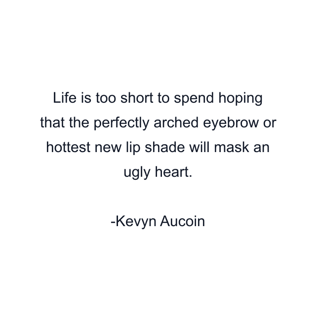 Life is too short to spend hoping that the perfectly arched eyebrow or hottest new lip shade will mask an ugly heart.