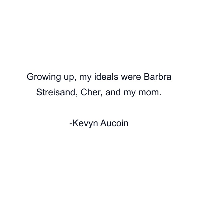 Growing up, my ideals were Barbra Streisand, Cher, and my mom.