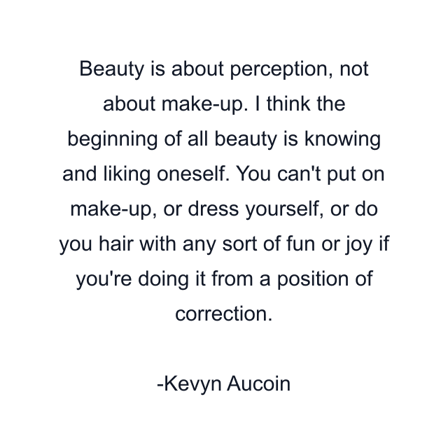 Beauty is about perception, not about make-up. I think the beginning of all beauty is knowing and liking oneself. You can't put on make-up, or dress yourself, or do you hair with any sort of fun or joy if you're doing it from a position of correction.