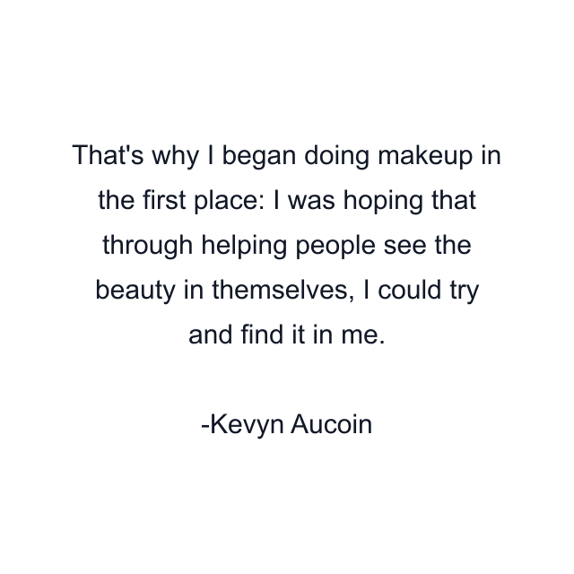 That's why I began doing makeup in the first place: I was hoping that through helping people see the beauty in themselves, I could try and find it in me.