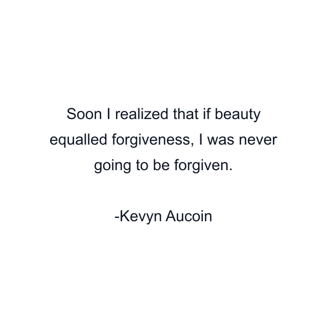 Soon I realized that if beauty equalled forgiveness, I was never going to be forgiven.