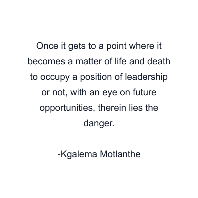 Once it gets to a point where it becomes a matter of life and death to occupy a position of leadership or not, with an eye on future opportunities, therein lies the danger.