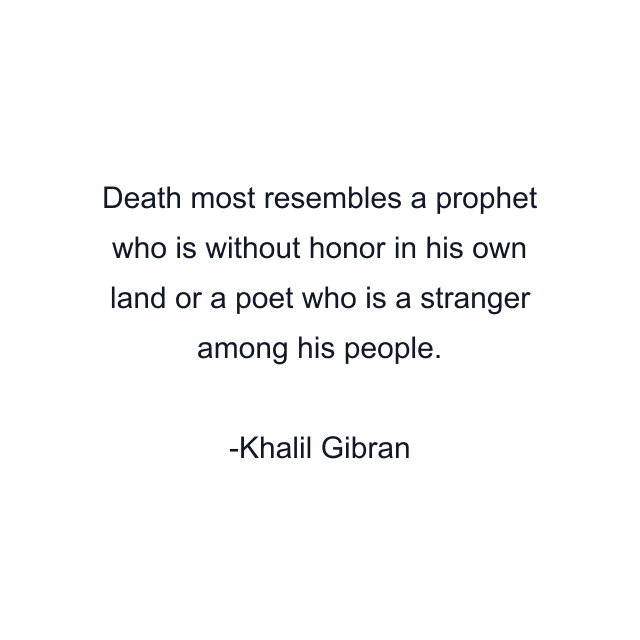 Death most resembles a prophet who is without honor in his own land or a poet who is a stranger among his people.