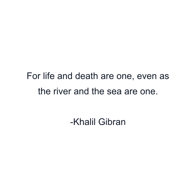 For life and death are one, even as the river and the sea are one.