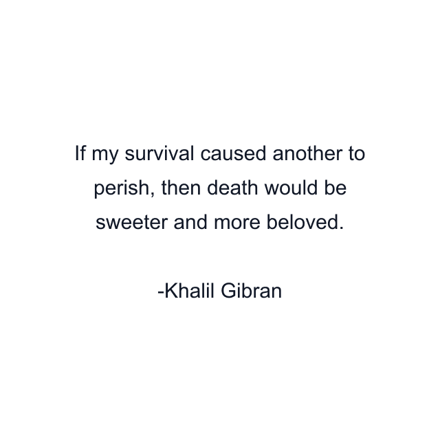 If my survival caused another to perish, then death would be sweeter and more beloved.