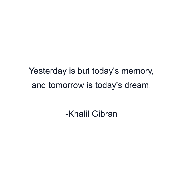 Yesterday is but today's memory, and tomorrow is today's dream.