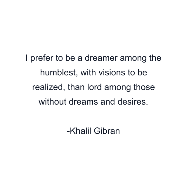 I prefer to be a dreamer among the humblest, with visions to be realized, than lord among those without dreams and desires.