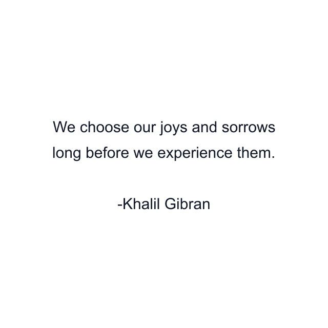 We choose our joys and sorrows long before we experience them.