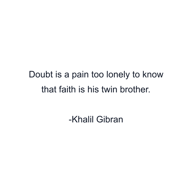 Doubt is a pain too lonely to know that faith is his twin brother.