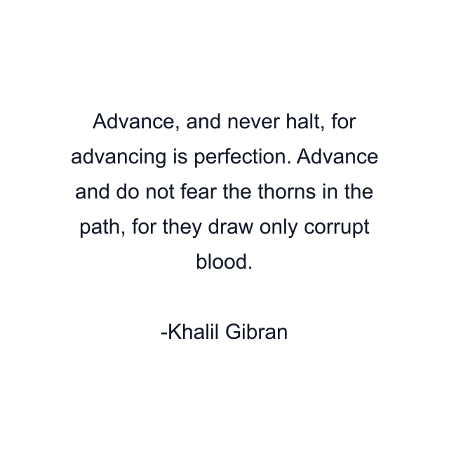 Advance, and never halt, for advancing is perfection. Advance and do not fear the thorns in the path, for they draw only corrupt blood.