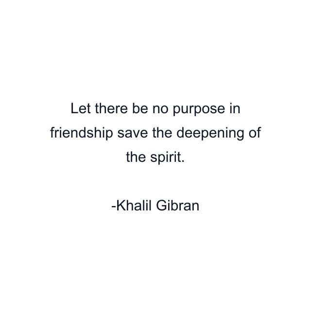 Let there be no purpose in friendship save the deepening of the spirit.