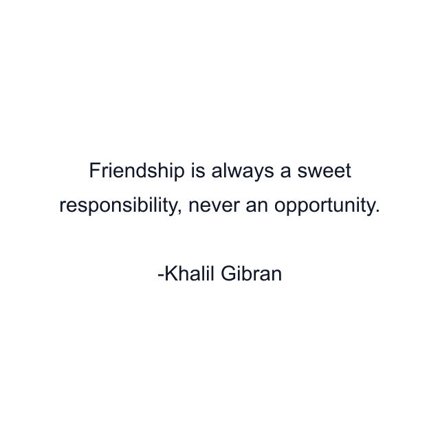 Friendship is always a sweet responsibility, never an opportunity.