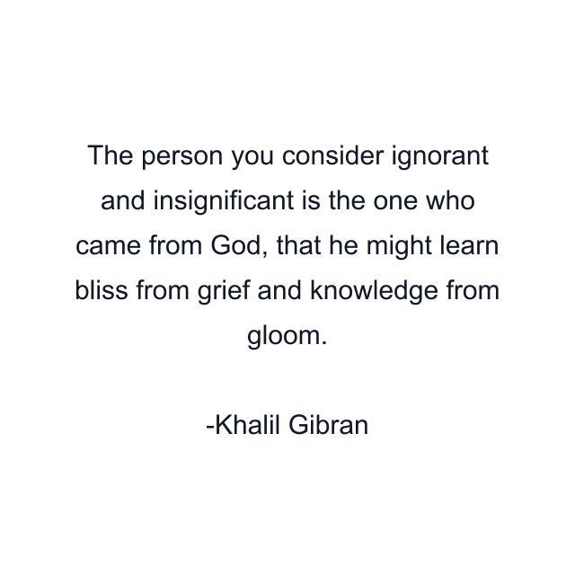 The person you consider ignorant and insignificant is the one who came from God, that he might learn bliss from grief and knowledge from gloom.