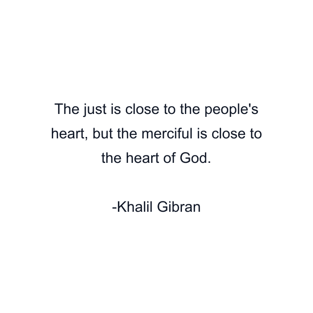 The just is close to the people's heart, but the merciful is close to the heart of God.