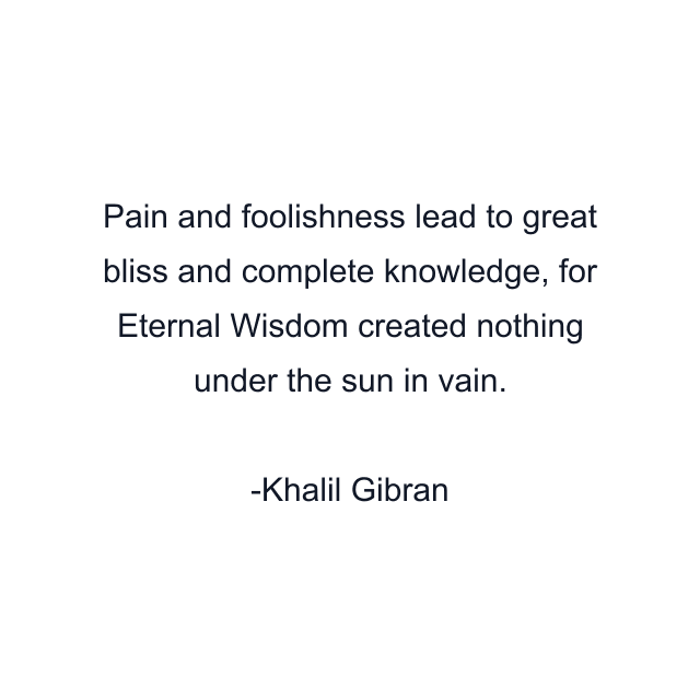 Pain and foolishness lead to great bliss and complete knowledge, for Eternal Wisdom created nothing under the sun in vain.