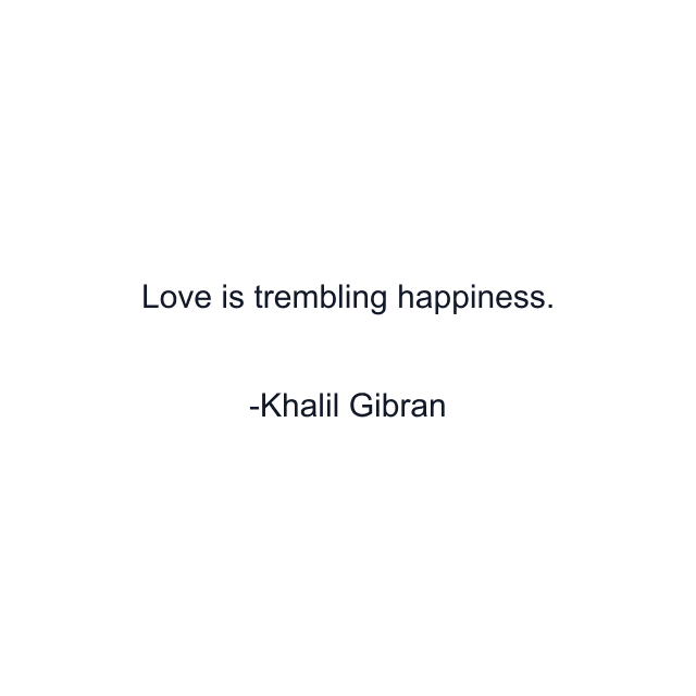 Love is trembling happiness.