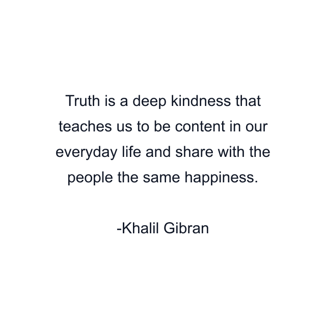 Truth is a deep kindness that teaches us to be content in our everyday life and share with the people the same happiness.