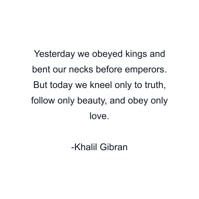 Yesterday we obeyed kings and bent our necks before emperors. But today we kneel only to truth, follow only beauty, and obey only love.