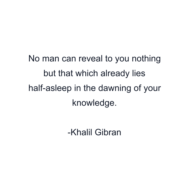 No man can reveal to you nothing but that which already lies half-asleep in the dawning of your knowledge.