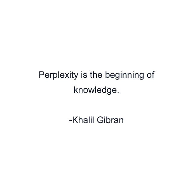 Perplexity is the beginning of knowledge.