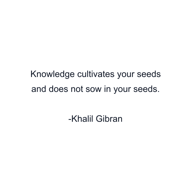 Knowledge cultivates your seeds and does not sow in your seeds.