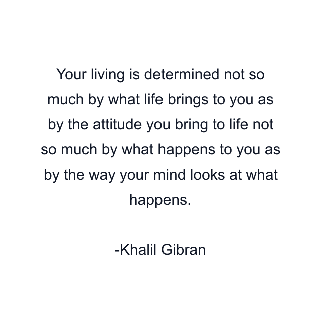 Your living is determined not so much by what life brings to you as by the attitude you bring to life not so much by what happens to you as by the way your mind looks at what happens.