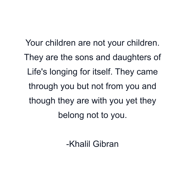 Your children are not your children. They are the sons and daughters of Life's longing for itself. They came through you but not from you and though they are with you yet they belong not to you.