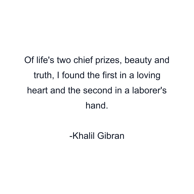 Of life's two chief prizes, beauty and truth, I found the first in a loving heart and the second in a laborer's hand.