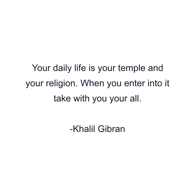 Your daily life is your temple and your religion. When you enter into it take with you your all.