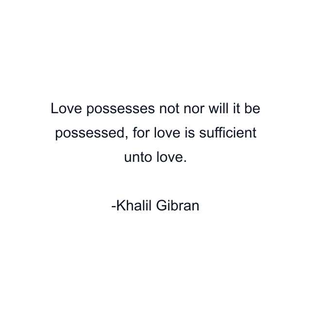 Love possesses not nor will it be possessed, for love is sufficient unto love.