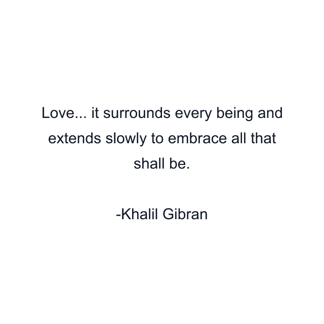 Love... it surrounds every being and extends slowly to embrace all that shall be.