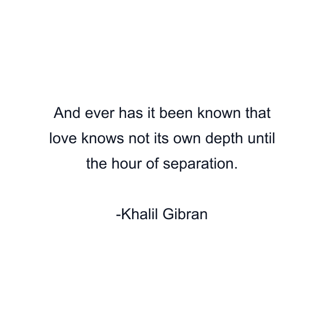 And ever has it been known that love knows not its own depth until the hour of separation.