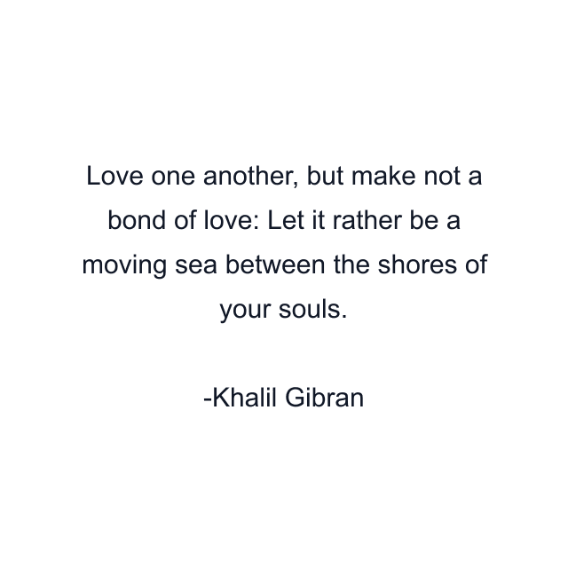 Love one another, but make not a bond of love: Let it rather be a moving sea between the shores of your souls.