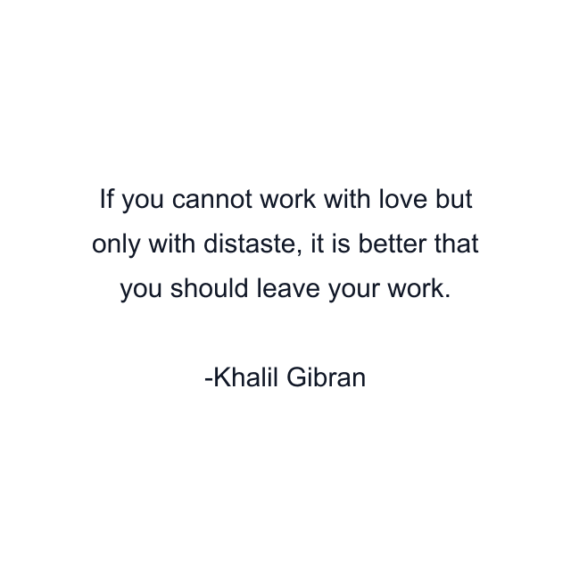 If you cannot work with love but only with distaste, it is better that you should leave your work.