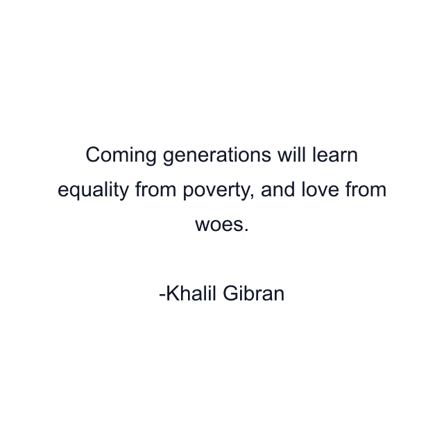 Coming generations will learn equality from poverty, and love from woes.