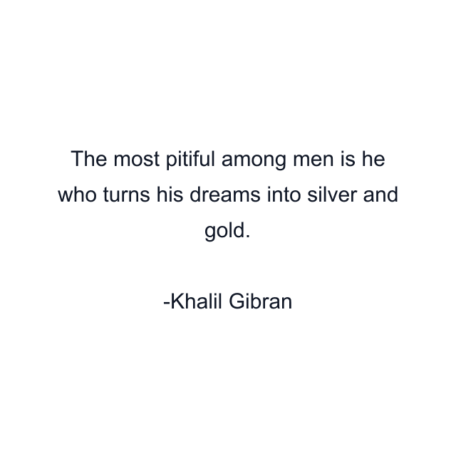 The most pitiful among men is he who turns his dreams into silver and gold.