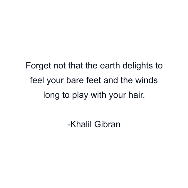 Forget not that the earth delights to feel your bare feet and the winds long to play with your hair.