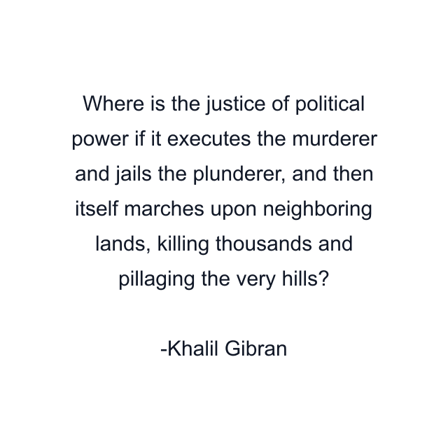 Where is the justice of political power if it executes the murderer and jails the plunderer, and then itself marches upon neighboring lands, killing thousands and pillaging the very hills?