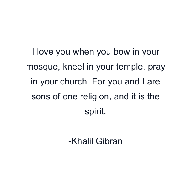 I love you when you bow in your mosque, kneel in your temple, pray in your church. For you and I are sons of one religion, and it is the spirit.