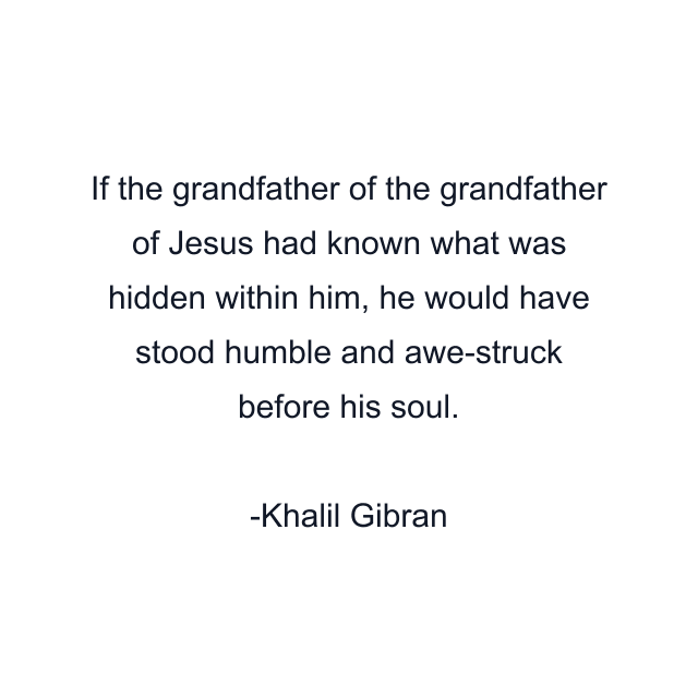 If the grandfather of the grandfather of Jesus had known what was hidden within him, he would have stood humble and awe-struck before his soul.