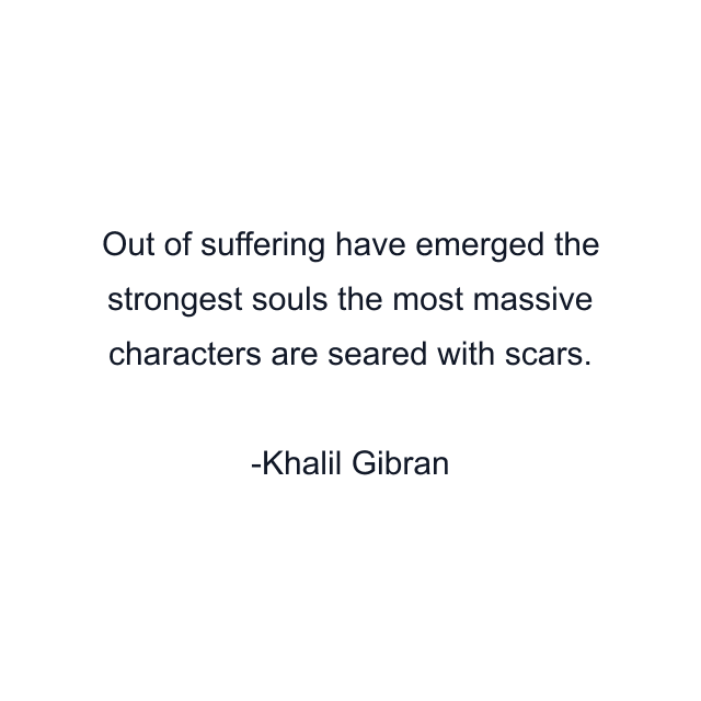 Out of suffering have emerged the strongest souls the most massive characters are seared with scars.