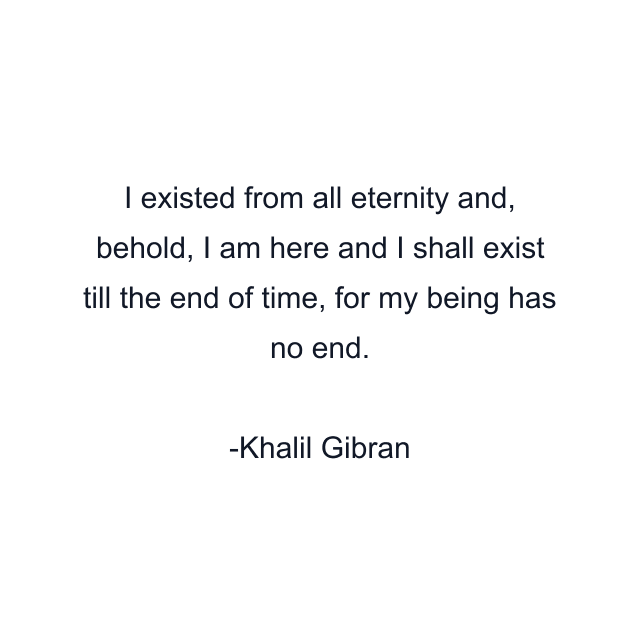 I existed from all eternity and, behold, I am here and I shall exist till the end of time, for my being has no end.