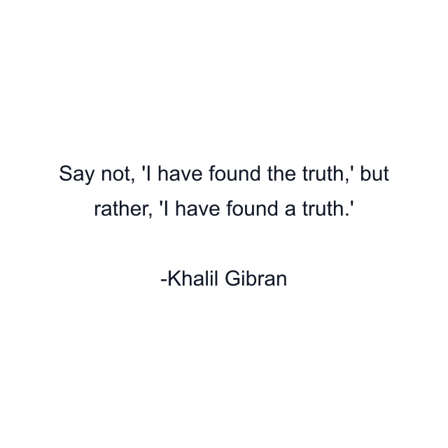 Say not, 'I have found the truth,' but rather, 'I have found a truth.'