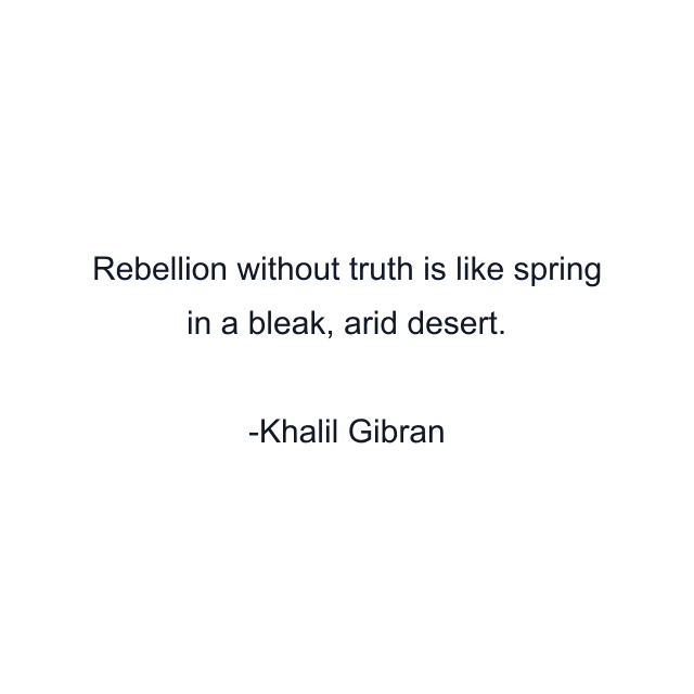 Rebellion without truth is like spring in a bleak, arid desert.