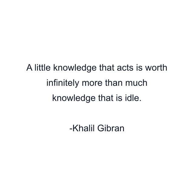 A little knowledge that acts is worth infinitely more than much knowledge that is idle.